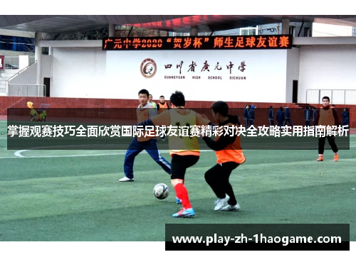 掌握观赛技巧全面欣赏国际足球友谊赛精彩对决全攻略实用指南解析 掌握观赛技巧全面欣赏国际足球友谊赛精彩对决全攻略实用指南解析