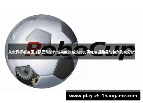 从世界杯看各国球队团队协作成熟度的系统对比研究演进路径与胜负影响分析