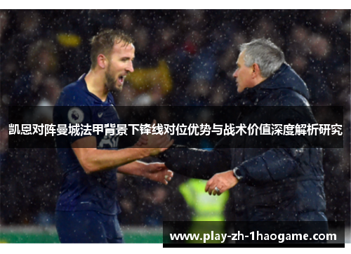 凯恩对阵曼城法甲背景下锋线对位优势与战术价值深度解析研究 凯恩对阵曼城法甲背景下锋线对位优势与战术价值深度解析研究