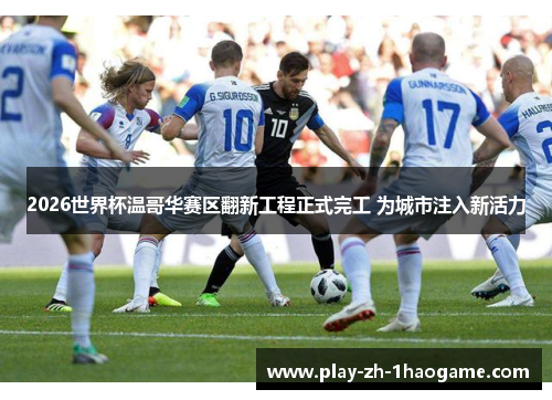 2026世界杯温哥华赛区翻新工程正式完工 为城市注入新活力 2026世界杯温哥华赛区翻新工程正式完工 为城市注入新活力