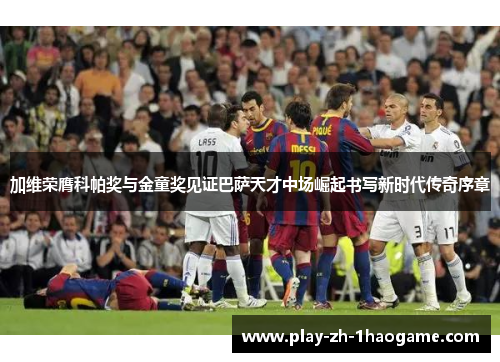 加维荣膺科帕奖与金童奖见证巴萨天才中场崛起书写新时代传奇序章
