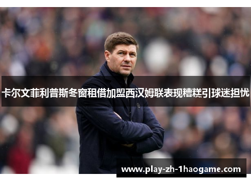 卡尔文菲利普斯冬窗租借加盟西汉姆联表现糟糕引球迷担忧 卡尔文菲利普斯冬窗租借加盟西汉姆联表现糟糕引球迷担忧
