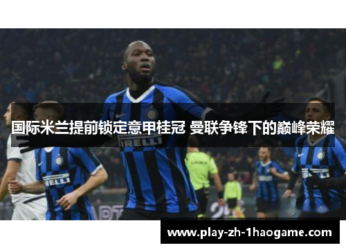国际米兰提前锁定意甲桂冠 曼联争锋下的巅峰荣耀 国际米兰提前锁定意甲桂冠 曼联争锋下的巅峰荣耀