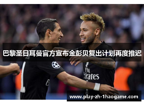 巴黎圣日耳曼官方宣布金彭贝复出计划再度推迟 巴黎圣日耳曼官方宣布金彭贝复出计划再度推迟