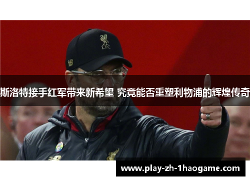 斯洛特接手红军带来新希望 究竟能否重塑利物浦的辉煌传奇