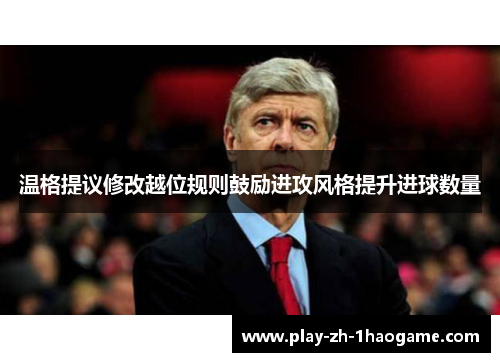 温格提议修改越位规则鼓励进攻风格提升进球数量