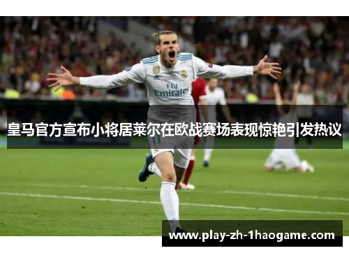 皇马官方宣布小将居莱尔在欧战赛场表现惊艳引发热议