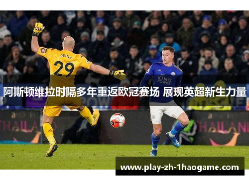 阿斯顿维拉时隔多年重返欧冠赛场 展现英超新生力量