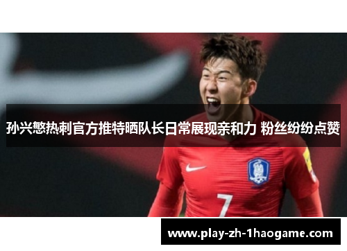 孙兴慜热刺官方推特晒队长日常展现亲和力 粉丝纷纷点赞