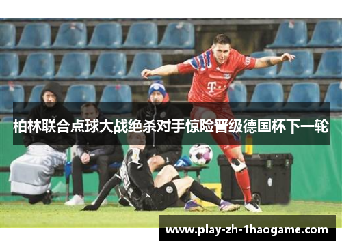 柏林联合点球大战绝杀对手惊险晋级德国杯下一轮