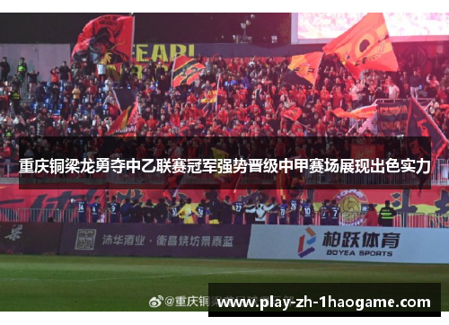 重庆铜梁龙勇夺中乙联赛冠军强势晋级中甲赛场展现出色实力
