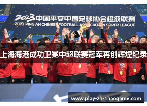 上海海港成功卫冕中超联赛冠军再创辉煌纪录 上海海港成功卫冕中超联赛冠军再创辉煌纪录