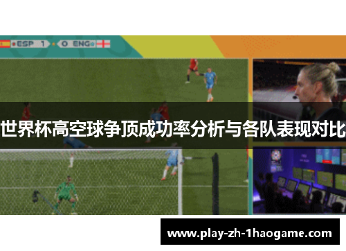 世界杯高空球争顶成功率分析与各队表现对比 世界杯高空球争顶成功率分析与各队表现对比
