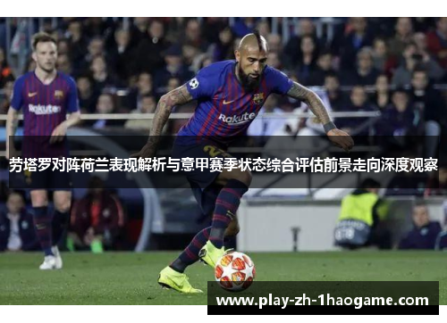 劳塔罗对阵荷兰表现解析与意甲赛季状态综合评估前景走向深度观察 劳塔罗对阵荷兰表现解析与意甲赛季状态综合评估前景走向深度观察