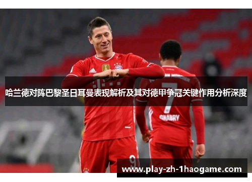 哈兰德对阵巴黎圣日耳曼表现解析及其对德甲争冠关键作用分析深度 哈兰德对阵巴黎圣日耳曼表现解析及其对德甲争冠关键作用分析深度