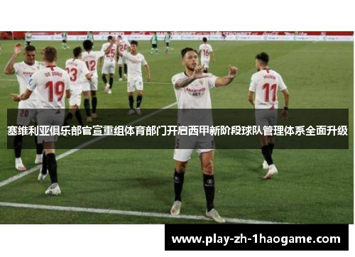 塞维利亚俱乐部官宣重组体育部门开启西甲新阶段球队管理体系全面升级