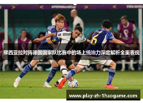 穆西亚拉对阵德国国家队比赛中的场上统治力深度解析全面表现