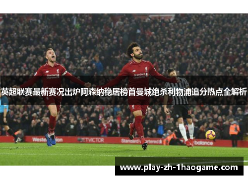 英超联赛最新赛况出炉阿森纳稳居榜首曼城绝杀利物浦追分热点全解析