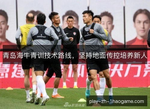 青岛海牛青训技术路线，坚持地面传控培养新人