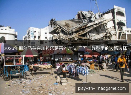 2026年耶尔马兹在加拉塔萨雷的定位 三五二阵型里的边路选择